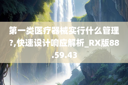 第一类医疗器械实行什么管理?,快速设计响应解析_RX版88.59.43