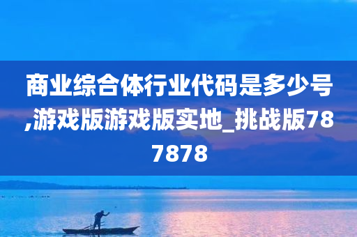 商业综合体行业代码是多少号,游戏版游戏版实地_挑战版787878