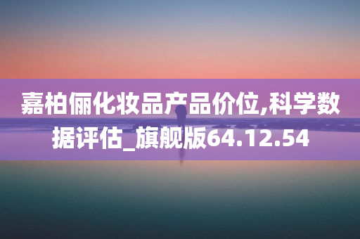 嘉柏俪化妆品产品价位,科学数据评估_旗舰版64.12.54