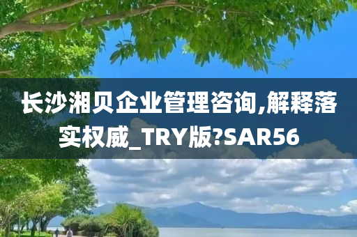 长沙湘贝企业管理咨询,解释落实权威_TRY版?SAR56