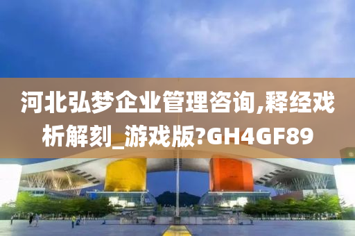 河北弘梦企业管理咨询,释经戏析解刻_游戏版?GH4GF89