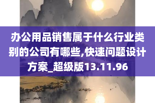 办公用品销售属于什么行业类别的公司有哪些,快速问题设计方案_超级版13.11.96