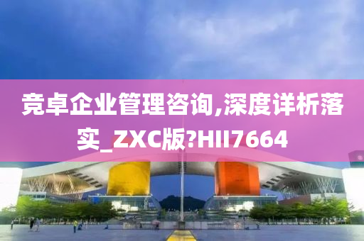 竞卓企业管理咨询,深度详析落实_ZXC版?HII7664