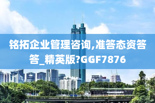 铭拓企业管理咨询,准答态资答答_精英版?GGF7876