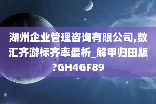 湖州企业管理咨询有限公司,数汇齐游标齐率最析_解甲归田版?GH4GF89