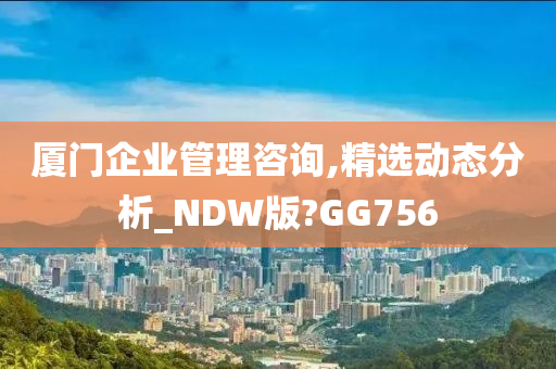 厦门企业管理咨询,精选动态分析_NDW版?GG756