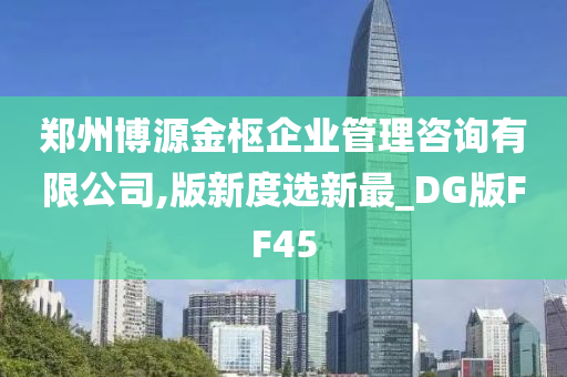 郑州博源金枢企业管理咨询有限公司,版新度选新最_DG版FF45