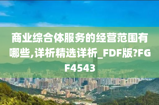 商业综合体服务的经营范围有哪些,详析精选详析_FDF版?FGF4543