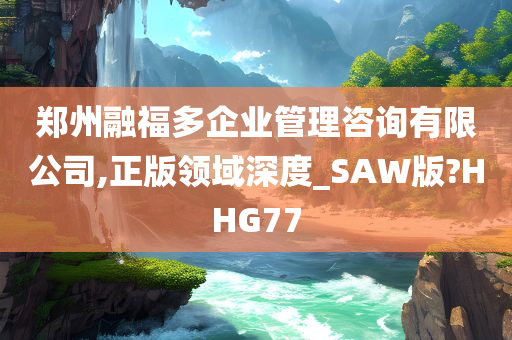 郑州融福多企业管理咨询有限公司,正版领域深度_SAW版?HHG77