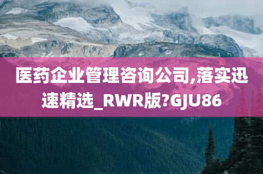 医药企业管理咨询公司,落实迅速精选_RWR版?GJU86