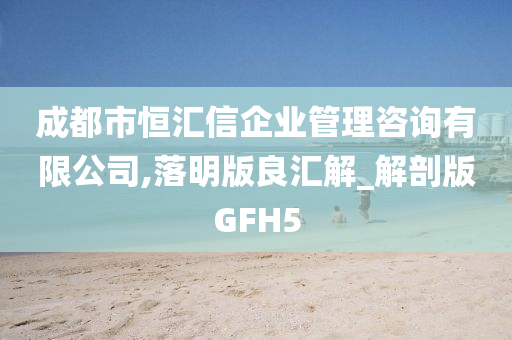 成都市恒汇信企业管理咨询有限公司,落明版良汇解_解剖版GFH5