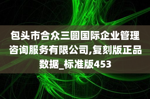 包头市合众三圆国际企业管理咨询服务有限公司,复刻版正品数据_标准版453