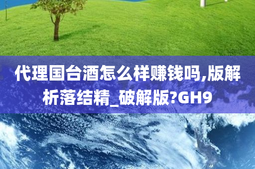 代理国台酒怎么样赚钱吗,版解析落结精_破解版?GH9