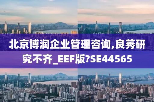 北京博润企业管理咨询,良莠研究不齐_EEF版?SE44565