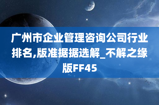 广州市企业管理咨询公司行业排名,版准据据选解_不解之缘版FF45