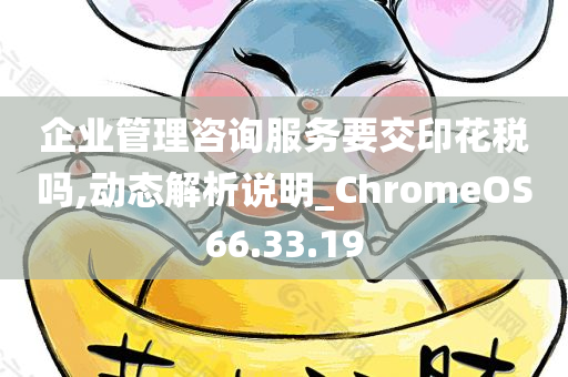 企业管理咨询服务要交印花税吗,动态解析说明_ChromeOS66.33.19