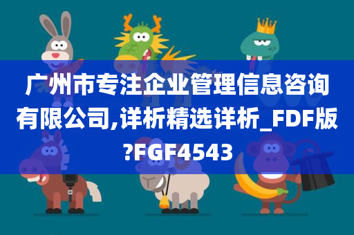 广州市专注企业管理信息咨询有限公司,详析精选详析_FDF版?FGF4543