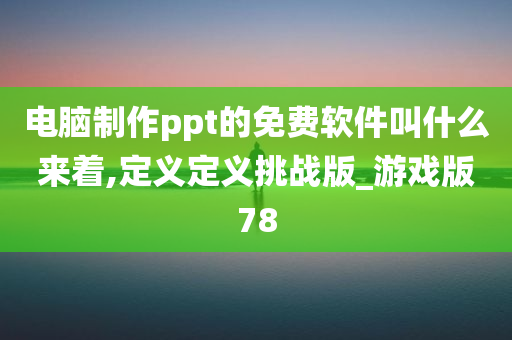 电脑制作ppt的免费软件叫什么来着,定义定义挑战版_游戏版78