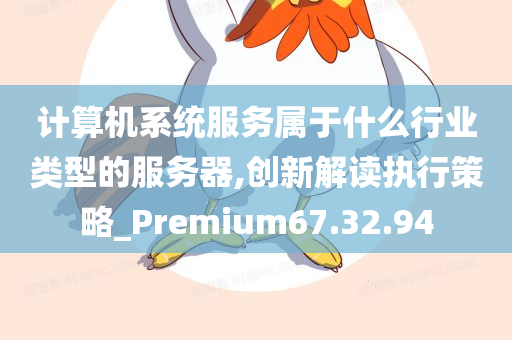 计算机系统服务属于什么行业类型的服务器,创新解读执行策略_Premium67.32.94