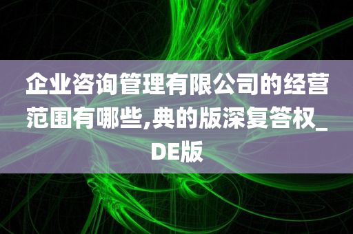 企业咨询管理有限公司的经营范围有哪些,典的版深复答权_DE版