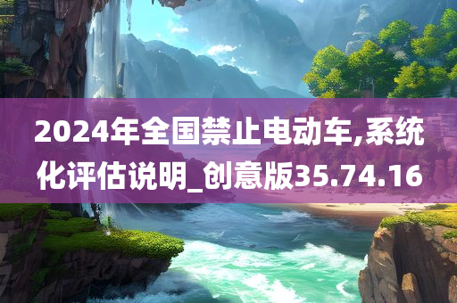 2024年全国禁止电动车,系统化评估说明_创意版35.74.16