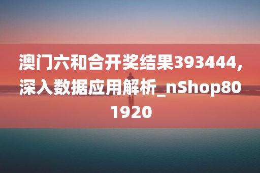 澳门六和合开奖结果393444,深入数据应用解析_nShop801920