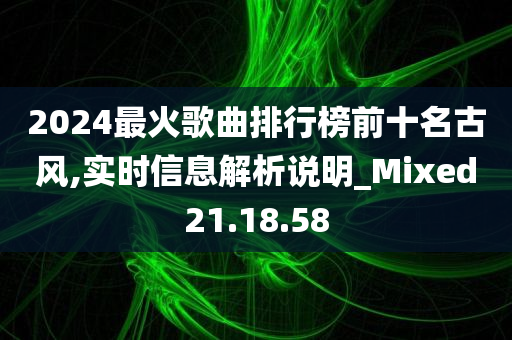 2024最火歌曲排行榜前十名古风,实时信息解析说明_Mixed21.18.58