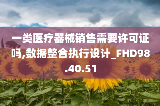 一类医疗器械销售需要许可证吗,数据整合执行设计_FHD98.40.51