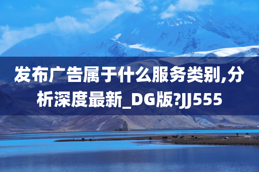 发布广告属于什么服务类别,分析深度最新_DG版?JJ555