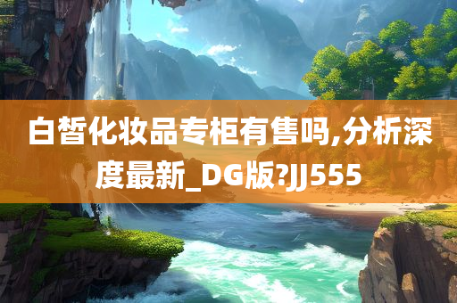 白皙化妆品专柜有售吗,分析深度最新_DG版?JJ555