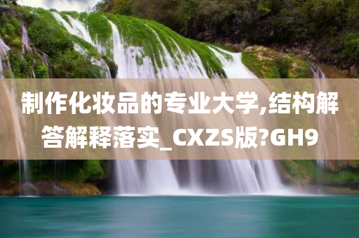 制作化妆品的专业大学,结构解答解释落实_CXZS版?GH9