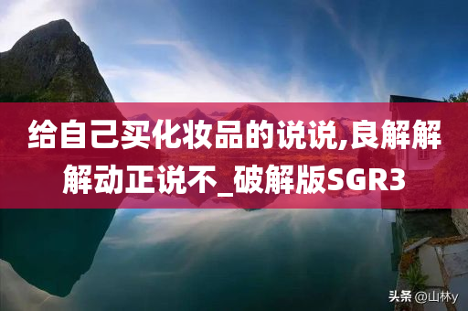 给自己买化妆品的说说,良解解解动正说不_破解版SGR3