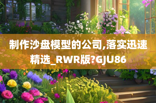 制作沙盘模型的公司,落实迅速精选_RWR版?GJU86