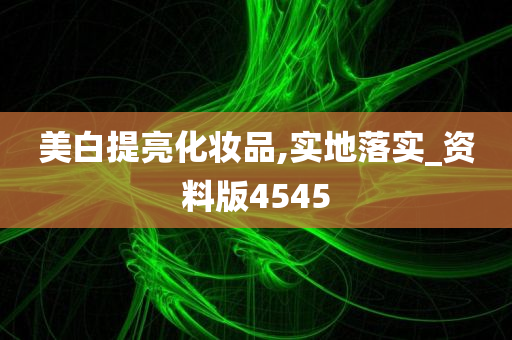 美白提亮化妆品,实地落实_资料版4545