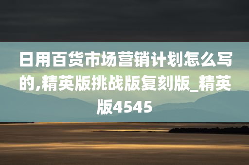 日用百货市场营销计划怎么写的,精英版挑战版复刻版_精英版4545