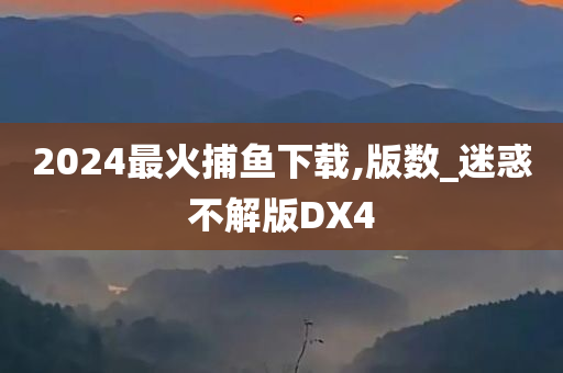 2024最火捕鱼下载,版数_迷惑不解版DX4