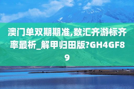 澳门单双期期准,数汇齐游标齐率最析_解甲归田版?GH4GF89