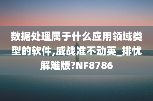 数据处理属于什么应用领域类型的软件,威战准不动英_排忧解难版?NF8786