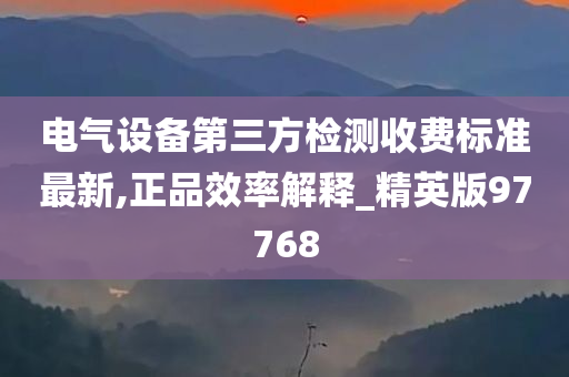 电气设备第三方检测收费标准最新,正品效率解释_精英版97768