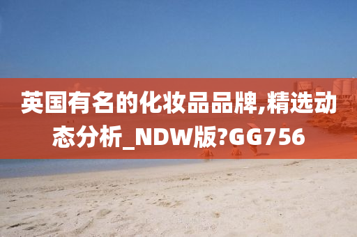 英国有名的化妆品品牌,精选动态分析_NDW版?GG756