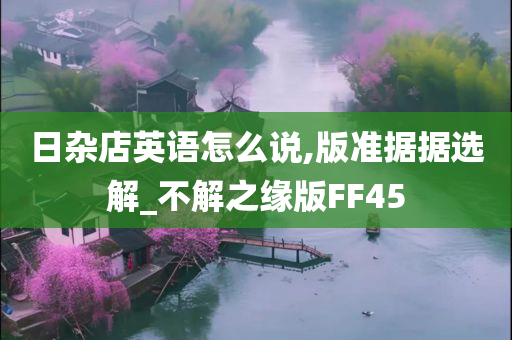 日杂店英语怎么说,版准据据选解_不解之缘版FF45