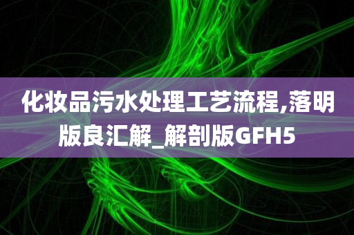 化妆品污水处理工艺流程,落明版良汇解_解剖版GFH5