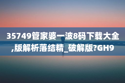 35749管家婆一波8码下载大全,版解析落结精_破解版?GH9