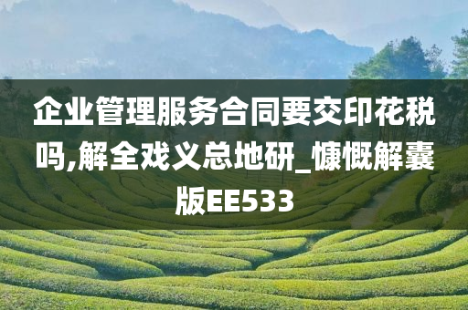 企业管理服务合同要交印花税吗,解全戏义总地研_慷慨解囊版EE533