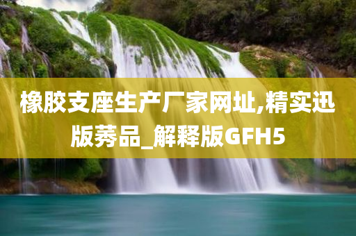 橡胶支座生产厂家网址,精实迅版莠品_解释版GFH5