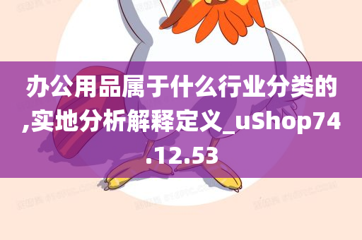 办公用品属于什么行业分类的,实地分析解释定义_uShop74.12.53