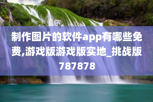 制作图片的软件app有哪些免费,游戏版游戏版实地_挑战版787878