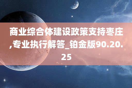 商业综合体建设政策支持枣庄,专业执行解答_铂金版90.20.25