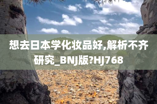 想去日本学化妆品好,解析不齐研究_BNJ版?HJ768