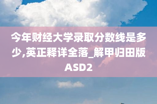 今年财经大学录取分数线是多少,英正释详全落_解甲归田版ASD2